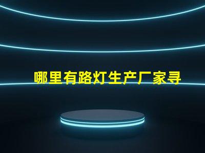 哪里有路灯生产厂家寻找高质量路灯制造商的指南
