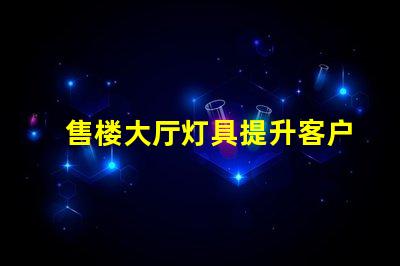 售楼大厅灯具提升客户体验的照明解决方案