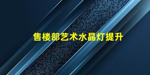 售楼部艺术水晶灯提升空间美感的灯饰选择