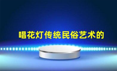 唱花灯传统民俗艺术的魅力与传承