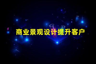 商业景观设计提升客户体验的关键策略是什么