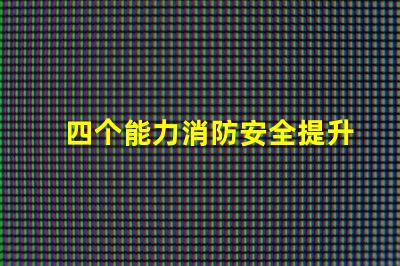 四个能力消防安全提升企业消防安全管理的关键要素