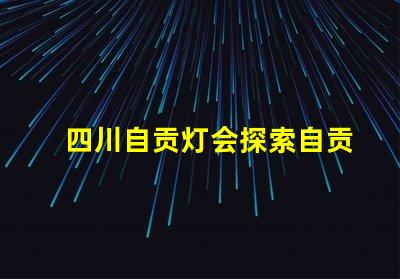四川自贡灯会探索自贡灯会的魅力与历史