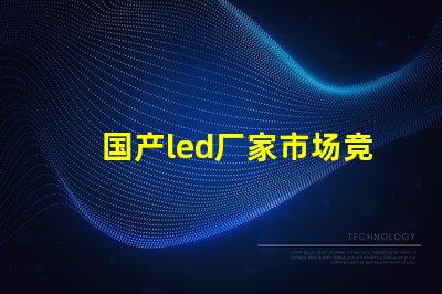 国产led厂家市场竞争力及未来发展趋势分析