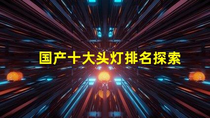 国产十大头灯排名探索最佳选择,提升户外体验