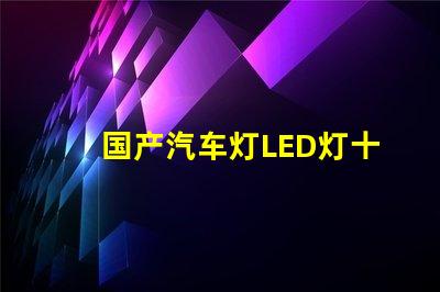 国产汽车灯LED灯十大排名探索市场上最受欢迎的LED灯品牌