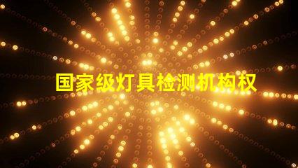 国家级灯具检测机构权威认证为您的产品保驾护航吗