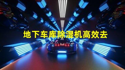 地下车库除湿机高效去湿解决方案助您改善车库环境