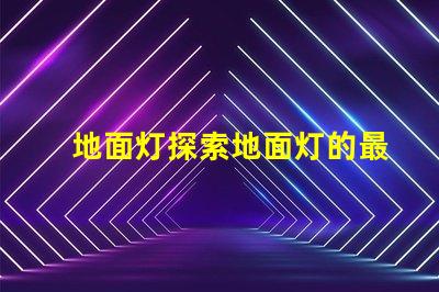 地面灯探索地面灯的最新科技与应用