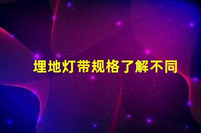 埋地灯带规格了解不同规格对照表,助您精准选择