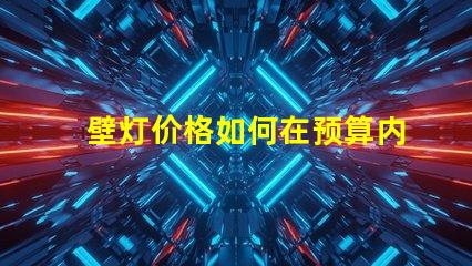 壁灯价格如何在预算内找到高性价比壁灯