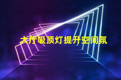 大厅吸顶灯提升空间氛围的照明方案