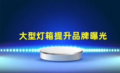 大型灯箱提升品牌曝光的绝佳选择,您准备好了吗