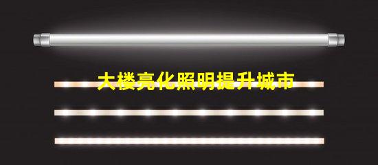 大楼亮化照明提升城市夜景的关键技术是什么