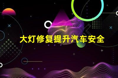 大灯修复提升汽车安全性的关键解决方案