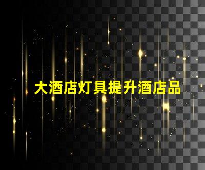 大酒店灯具提升酒店品位的关键灯具选择