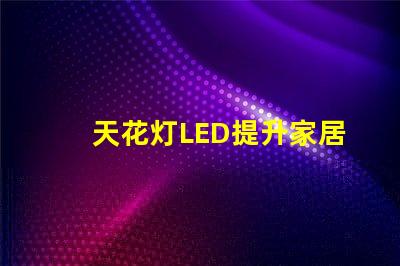 天花灯LED提升家居氛围的光源选择