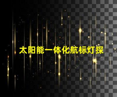 太阳能一体化航标灯探索高效节能的未来导航解决方案