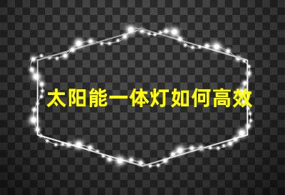 太阳能一体灯如何高效利用太阳能照明
