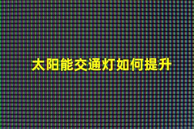 太阳能交通灯如何提升城市交通安全的新选择