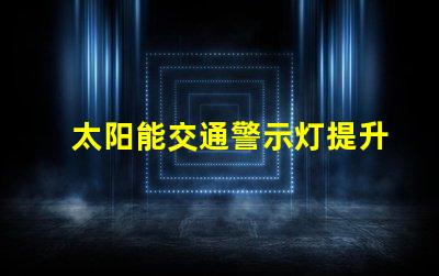 太阳能交通警示灯提升安全性与能效的创新解决方案