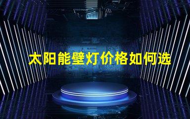 太阳能壁灯价格如何选择性价比最高的太阳能壁灯