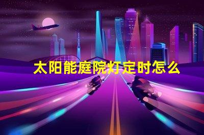 太阳能庭院灯定时怎么定解决定时设置的实用技巧