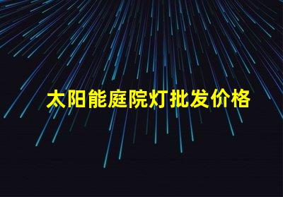 太阳能庭院灯批发价格了解市场竞争力的关键因素