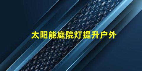 太阳能庭院灯提升户外安全的绿色照明解决方案