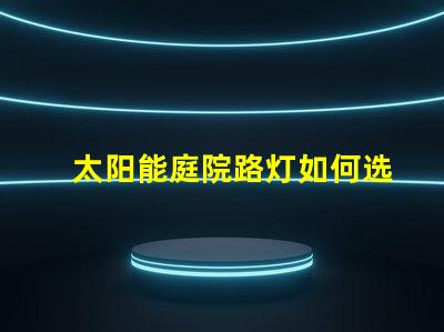 太阳能庭院路灯如何选择最佳型号提升户外安全性