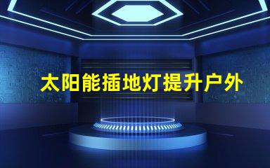 太阳能插地灯提升户外照明的环保选择
