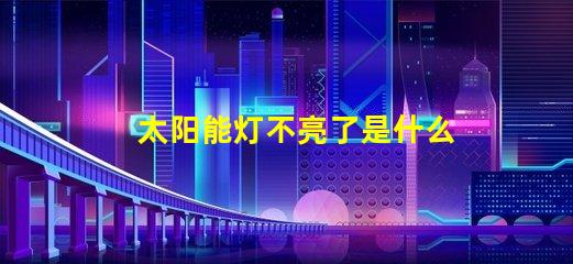 太阳能灯不亮了是什么原因排查太阳能灯故障的关键因素