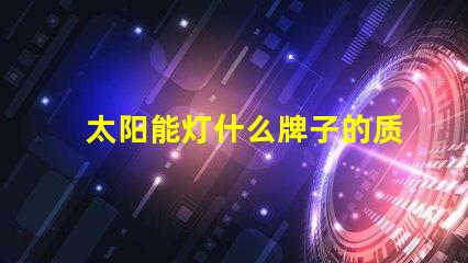 太阳能灯什么牌子的质量好探寻最佳太阳能灯品牌的秘密