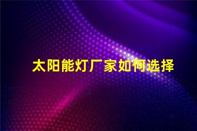 太阳能灯厂家如何选择最具竞争力的供应商