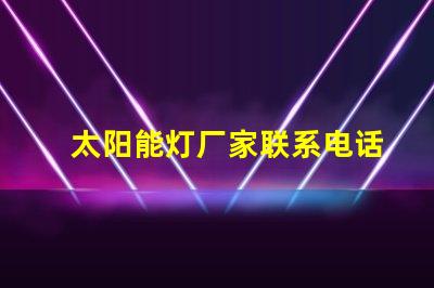 太阳能灯厂家联系电话获取最新太阳能灯生产商联系方式