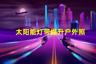 太阳能灯带提升户外照明的节能选择