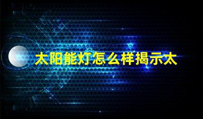 太阳能灯怎么样揭示太阳能灯的真实效果与潜力