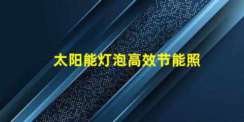 太阳能灯泡高效节能照明解决方案的未来