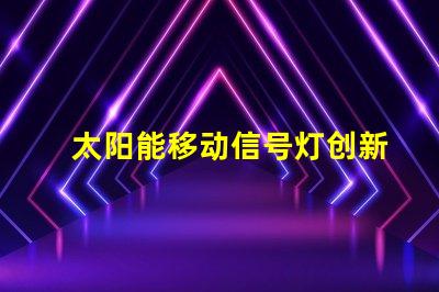 太阳能移动信号灯创新交通安全解决方案揭秘