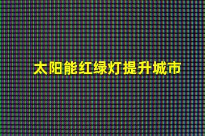 太阳能红绿灯提升城市交通安全的新选择吗