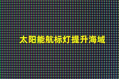 太阳能航标灯提升海域安全的创新解决方案