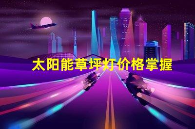 太阳能草坪灯价格掌握最优价格,提升户外照明选择