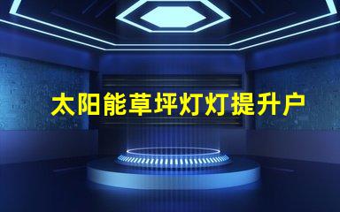太阳能草坪灯灯提升户外美感的环保照明选择
