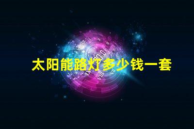 太阳能路灯多少钱一套彻底解析太阳能路灯的成本与效益