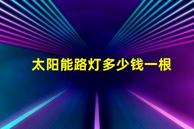 太阳能路灯多少钱一根了解太阳能路灯的成本与投资回报