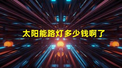太阳能路灯多少钱啊了解太阳能路灯价格的关键因素