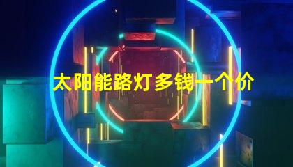 太阳能路灯多钱一个价格分析与选择指南