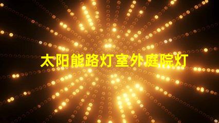 太阳能路灯室外庭院灯如何选择高效节能的照明解决方案