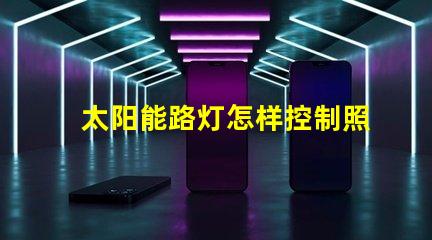 太阳能路灯怎样控制照明时间探索智能控制技术的秘诀