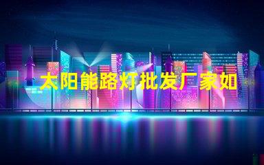 太阳能路灯批发厂家如何选择最具性价比的供应商